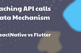 Caching API calls data Mechanism | React Native vs Flutter