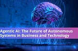 Agentic AI: The Future of Autonomous Systems in Business and Technology