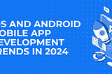 iOS and Android Mobile App Development Trends in 2024