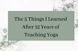 The 5 Things I Learned After 12 Years of Teaching Yoga