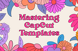 Mastering CapCut Templates: From Editing to Sharing