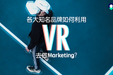 VR製作公司如何利用VR為知名品牌做Marketing?