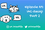 UX IRL Ep: 48: Information Architecture Recap Part 2