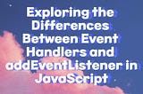Exploring the Differences Between Event Handlers and addEventListener in JavaScript