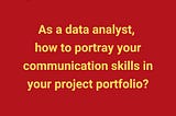 Demonstrate communication skills in your data analytics project portfolio
