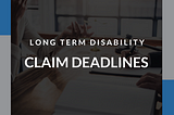 Long Term Disability Claim Deadlines: What You Need to Know
