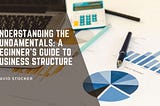 Understanding the Fundamentals: A Beginner’s Guide to Business Structure