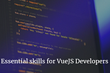 Essential skills for VueJS developers