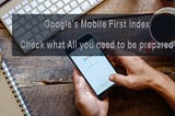 Google’s Mobile First Index: Check what All you need to be prepared?