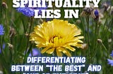 Spirituality lies in differentiating between “the best” and “one of the best”.