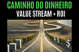 Caminho do Dinheiro = Value Stream + ROI