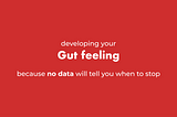 Developing your own gut feeling, because no data will tell you when to stop.