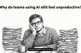 Why do teams using AI still feel unproductive?