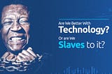 Are we better with Technology, or are we Slaves to it?