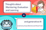 A graphic split in two parts: The upper half has a bright red background and a drawing of a girl who appears to be thinking, next to a set of documents labelled “Monitoring and Evaluation”. The lower half has a light blue background and a drawing of a computer with a smiley face. The title is split across both, reading “Thoughts about Monitoring, Evaluation and Learnint and generative AI — a series by Sonja Wiencke and Rosie Frost.”