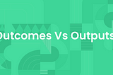 Outcomes vs outputs: What’s the difference?