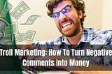 Troll Marketing: How To Turn Negative Comments Into Money