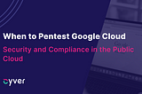 When to Pentest Google Cloud: Tips from Your Pentester — PentestHero