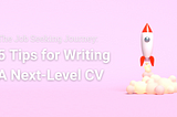 The Job Seeking Journey: 5 Tips For Writing A Next-Level CV