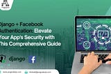 Django + Facebook Authentication: Elevate Your App’s Security with This Comprehensive Guide