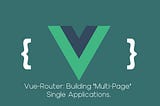 Vue-Router: Building “Multi-Page” Single Applications.