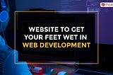 Top 7 Websites To Get Your Feet Wet In Web Development
