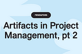 Artifacts in Project Management, pt 2