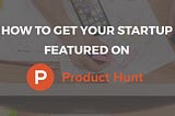 How to Get Your Startup Featured on Product Hunt