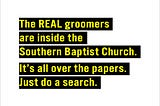 The REAL groomers are inside the Southern Baptist Church. It’s all over the papers. Just do a search.