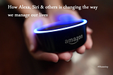 How Alexa, Siri & others is changing the way we manage our lives