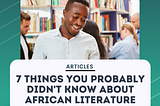 7 THINGS YOU PROBABLY DIDN’T KNOW ABOUT AFRICAN LITERATURE