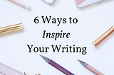 6 Ways to Inspire Your Writing