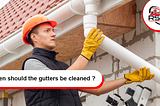 How often should the gutters be cleaned?