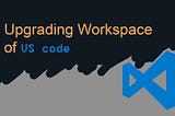 Upgrading VS Code Work-space