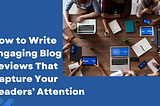 How to Write Engaging Blog Reviews That Capture Your Readers’ Attention