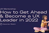 UX Mentorship: How to Get Ahead in Your Career and Become a UX Leader in 2022