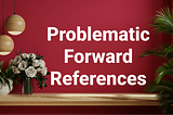 What specific references were considered problematic due to being “forward references”?
