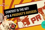 Context is the key to a product’s success