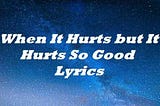 When It Hurts but It Hurts So Good Lyrics
