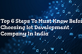 Top 6 Steps To Must Know Before Choosing IOT Development Company In India