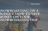 Snowboarding on a Budget: How to Save Money on Your Snowboarding Trip