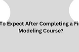 What To Expect After Completing a Financial Modeling Course?