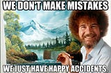 Bob Ross in front of a painting with the text “We don’t make mistakes, we just have happy accidents.”