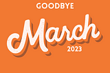 Goodbye March 2023