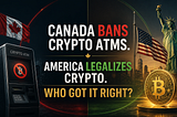 Canada Bans Crypto ATMs. America Legalizes Crypto. Who Got It Right?