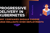 Progressive Delivery in Kubernetes: Why Companies Should Choose Argo Rollouts Over Deployments