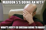 Captain Picard from “Star Trek” facepalm meme with the caption: Maroon 5’s doing an NFT? What’s next? Ed Sheeran going to Mars?