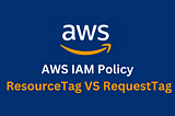 AWS IAM Policy — ResourceTag VS RequestTag