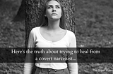 Here’s the truth about trying to heal from a covert narcissist…