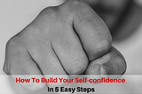 How To Build Your Self-confidence In 5 Easy Steps.